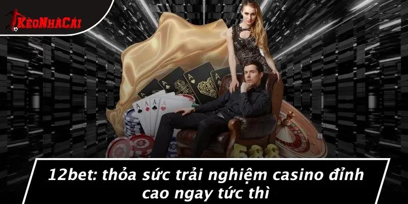12BET: THỎA SỨC TRẢI NGHIỆM CASINO ĐỈNH CAO NGAY TỨC THÌ
