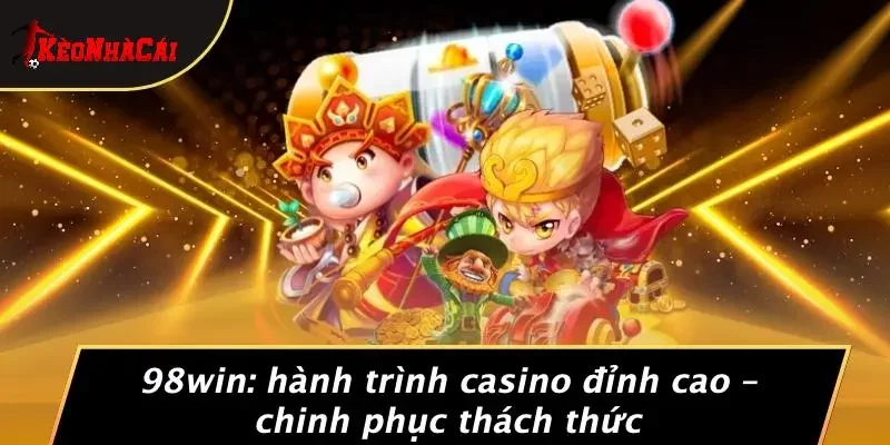 98WIN: HÀNH TRÌNH CASINO ĐỈNH CAO – CHINH PHỤC THÁCH THỨC