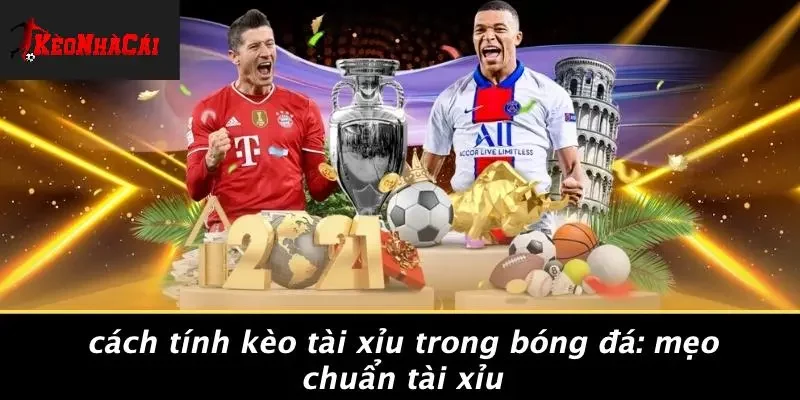 CÁCH TÍNH KÈO TÀI XỈU TRONG BÓNG ĐÁ: MẸO CHUẨN TÀI XỈU