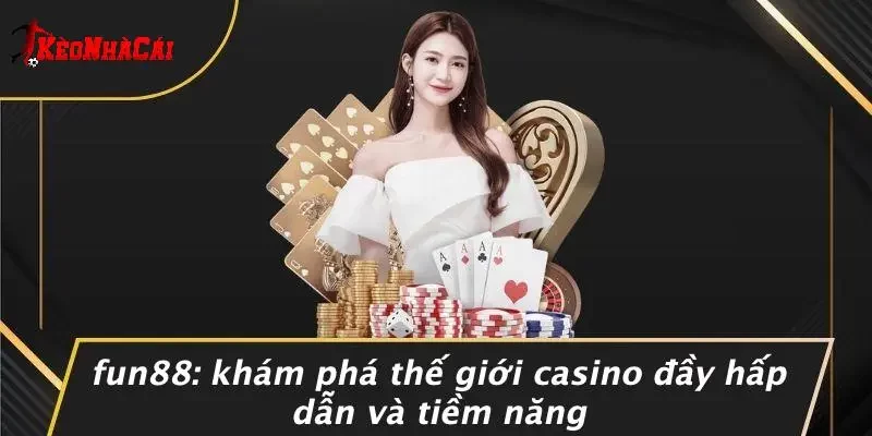 FUN88: KHÁM PHÁ THẾ GIỚI CASINO ĐẦY HẤP DẪN VÀ TIỀM NĂNG