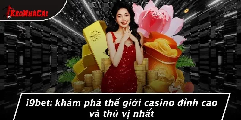 I9BET: KHÁM PHÁ THẾ GIỚI CASINO ĐỈNH CAO VÀ THÚ VỊ NHẤT