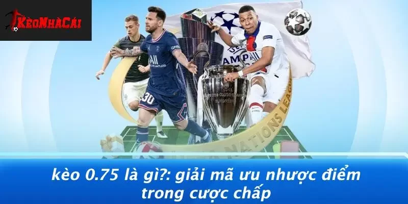 KÈO 0.75 LÀ GÌ?: GIẢI MÃ ƯU NHƯỢC ĐIỂM TRONG CƯỢC CHẤP