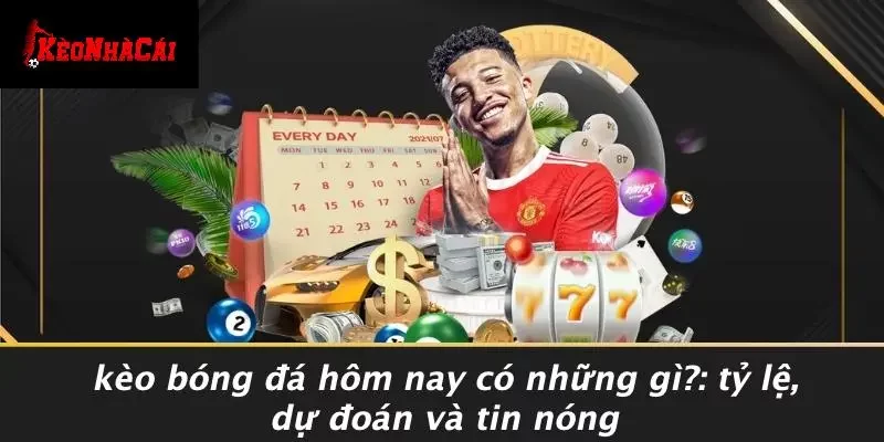 KÈO BÓNG ĐÁ HÔM NAY CÓ NHỮNG GÌ?: TỶ LỆ, DỰ ĐOÁN VÀ TIN NÓNG