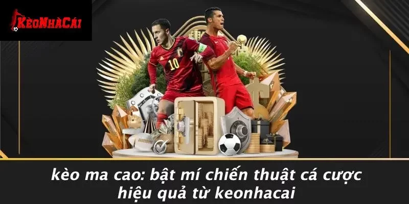 KÈO MA CAO: BẬT MÍ CHIẾN THUẬT CÁ CƯỢC HIỆU QUẢ TỪ KEONHACAI