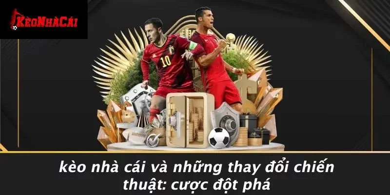 KÈO NHÀ CÁI VÀ NHỮNG THAY ĐỔI CHIẾN THUẬT: CƯỢC ĐỘT PHÁ