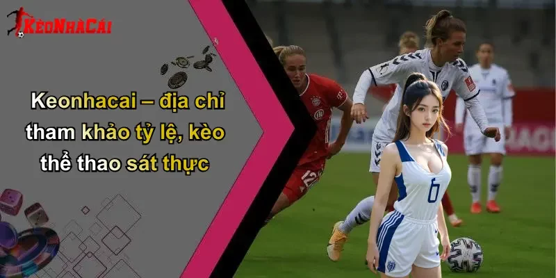 Keonhacai – địa chỉ tham khảo tỷ lệ, kèo thể thao sát thực