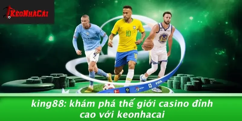 KING88: KHÁM PHÁ THẾ GIỚI CASINO ĐỈNH CAO VỚI KEONHACAI