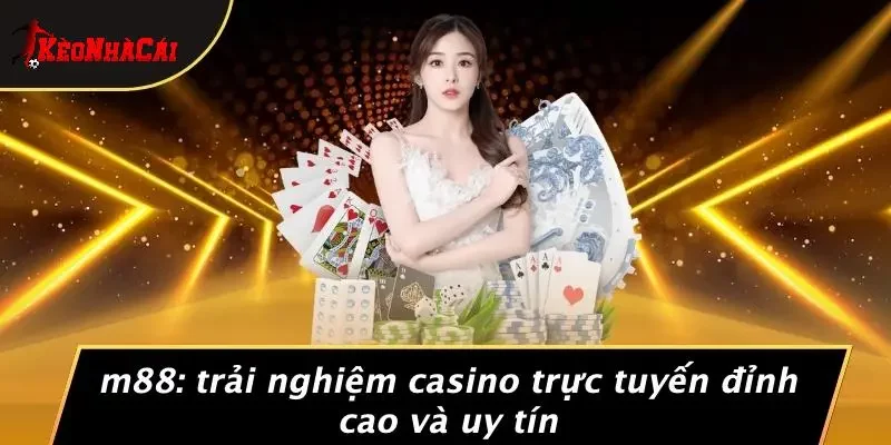 M88: TRẢI NGHIỆM CASINO TRỰC TUYẾN ĐỈNH CAO VÀ UY TÍN